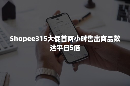 Shopee315大促首两小时售出商品数达平日5倍