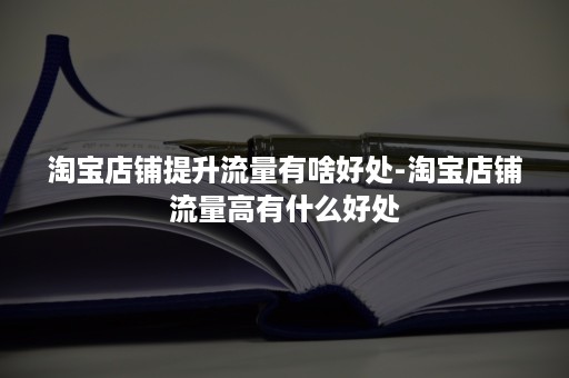 淘宝店铺提升流量有啥好处-淘宝店铺流量高有什么好处