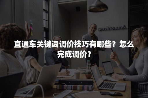 直通车关键词调价技巧有哪些？怎么完成调价？