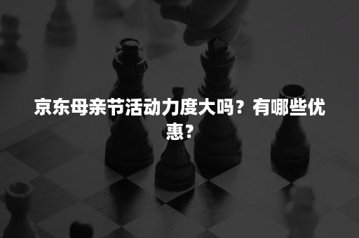 京东母亲节活动力度大吗？有哪些优惠？