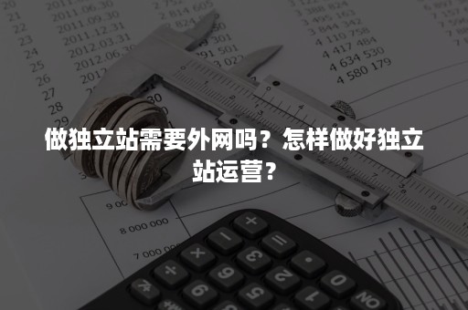 做独立站需要外网吗？怎样做好独立站运营？