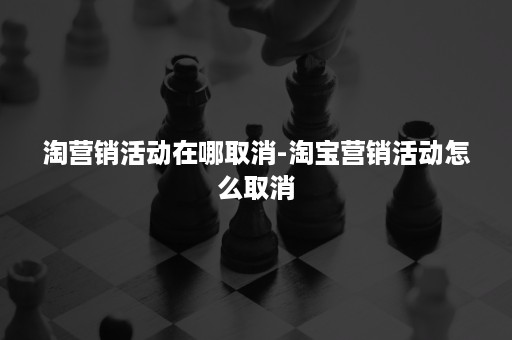 淘营销活动在哪取消-淘宝营销活动怎么取消