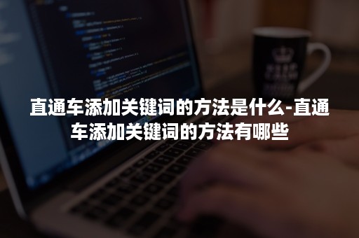 直通车添加关键词的方法是什么-直通车添加关键词的方法有哪些 直通车添加关键词的方法是什么-直通车添加关键词的方法有哪些