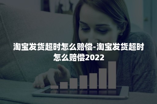 淘宝发货超时怎么赔偿-淘宝发货超时怎么赔偿2022