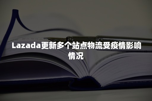 Lazada更新多个站点物流受疫情影响情况