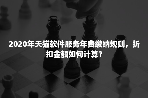 2020年天猫软件服务年费缴纳规则，折扣金额如何计算？