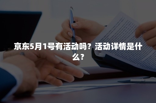 京东5月1号有活动吗？活动详情是什么？