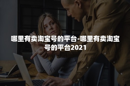 哪里有卖淘宝号的平台-哪里有卖淘宝号的平台2021