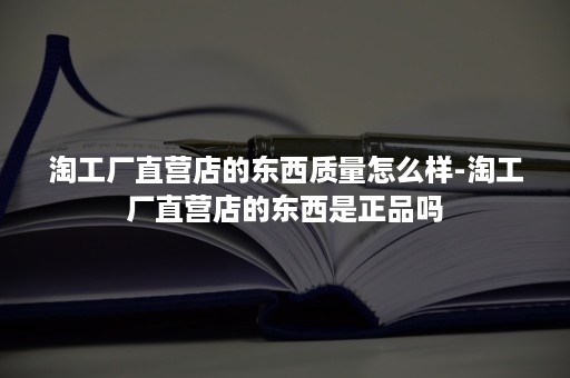 淘工厂直营店的东西质量怎么样-淘工厂直营店的东西是正品吗