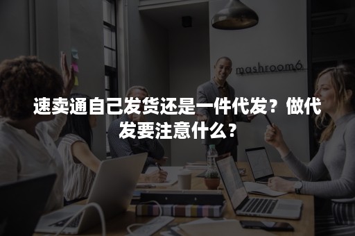 速卖通自己发货还是一件代发？做代发要注意什么？