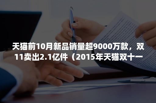 天猫前10月新品销量超9000万款，双11卖出2.1亿件（2015年天猫双十一销售额）