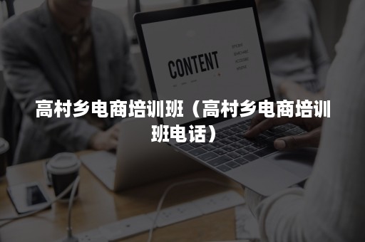 高村乡电商培训班（高村乡电商培训班电话）