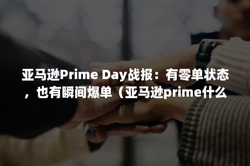 亚马逊Prime Day战报：有零单状态，也有瞬间爆单（亚马逊prime什么意思）