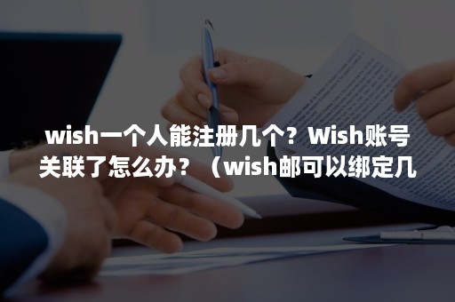 wish一个人能注册几个？Wish账号关联了怎么办？（wish邮可以绑定几个wish账号）