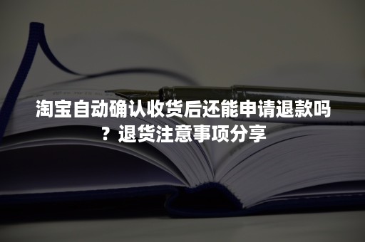 淘宝自动确认收货后还能申请退款吗？退货注意事项分享