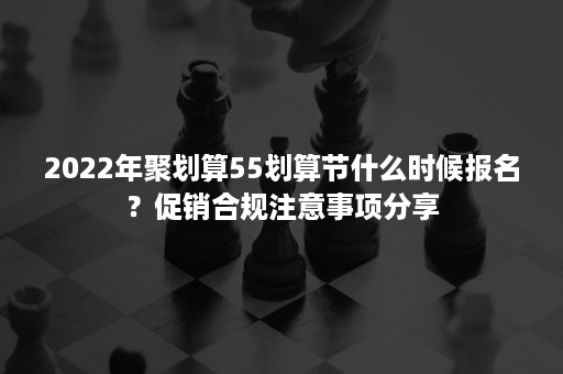 2022年聚划算55划算节什么时候报名？促销合规注意事项分享