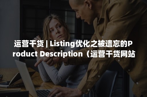 运营干货 | Listing优化之被遗忘的Product Description（运营干货网站）