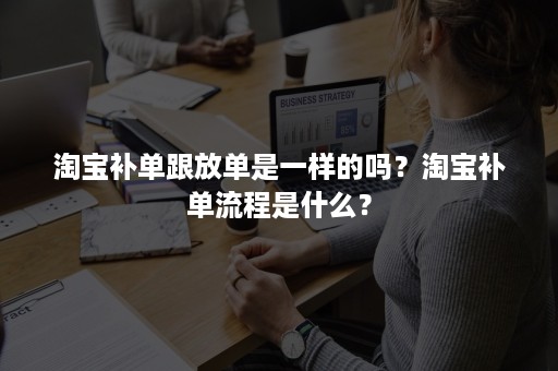 淘宝补单跟放单是一样的吗？淘宝补单流程是什么？