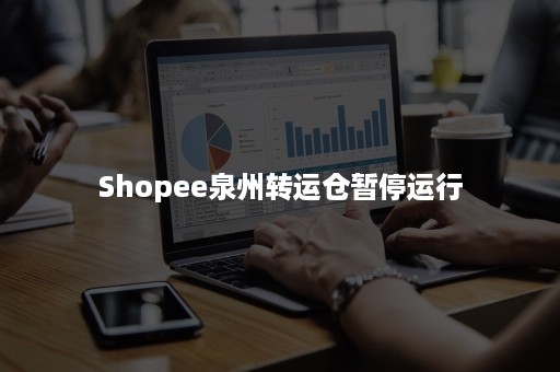 Shopee泉州转运仓暂停运行