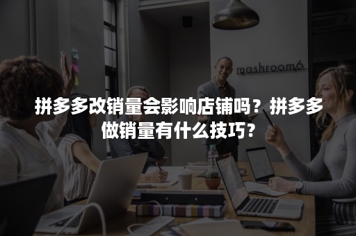 拼多多改销量会影响店铺吗？拼多多做销量有什么技巧？