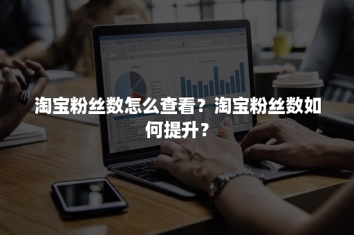 淘宝粉丝数怎么查看?淘宝粉丝数如何提升? 淘宝粉丝数怎么查看?淘宝粉丝数如何提升?