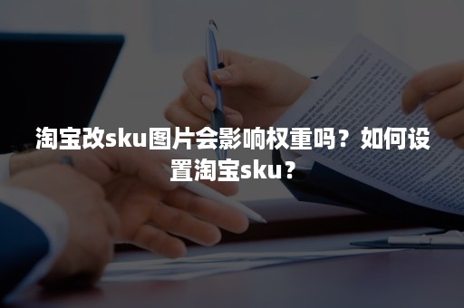 淘宝改sku图片会影响权重吗？如何设置淘宝sku？