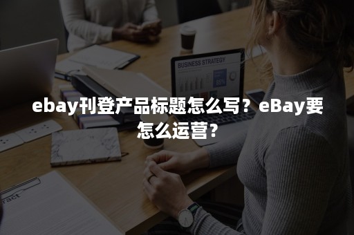 ebay刊登产品标题怎么写？eBay要怎么运营？