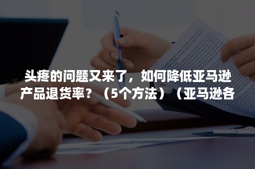 头疼的问题又来了，如何降低亚马逊产品退货率？（5个方法）（亚马逊各品类退货率）