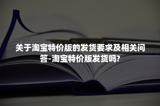 关于淘宝特价版的发货要求及相关问答-淘宝特价版发货吗?