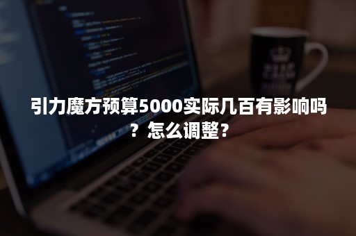 引力魔方预算5000实际几百有影响吗？怎么调整？