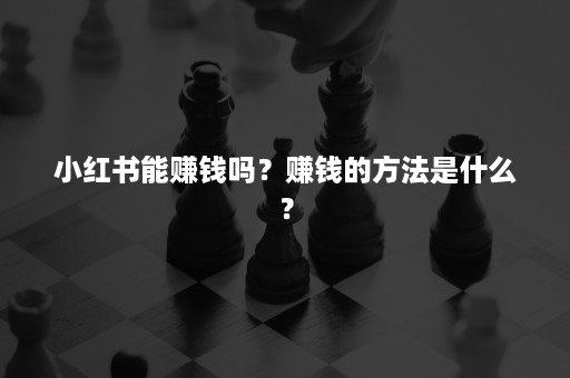 小红书能赚钱吗？赚钱的方法是什么？