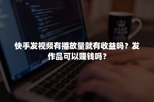 快手发视频有播放量就有收益吗？发作品可以赚钱吗？