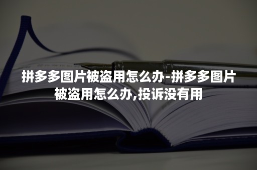 拼多多图片被盗用怎么办-拼多多图片被盗用怎么办,投诉没有用