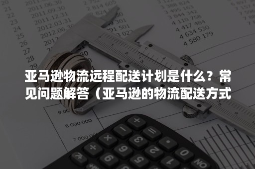 亚马逊物流远程配送计划是什么？常见问题解答（亚马逊的物流配送方式）