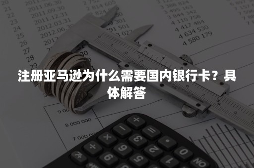 注册亚马逊为什么需要国内银行卡?具体解答 注册亚马逊为什么需要国内银行卡?具体解答