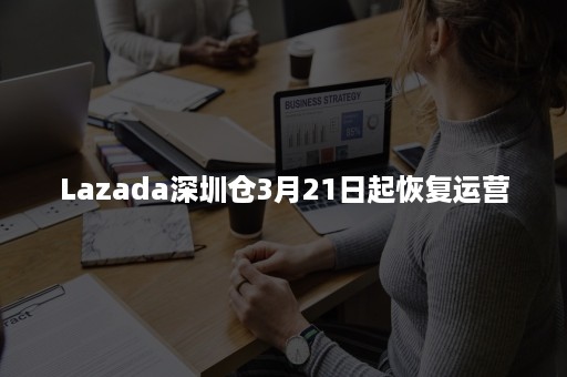 Lazada深圳仓3月21日起恢复运营