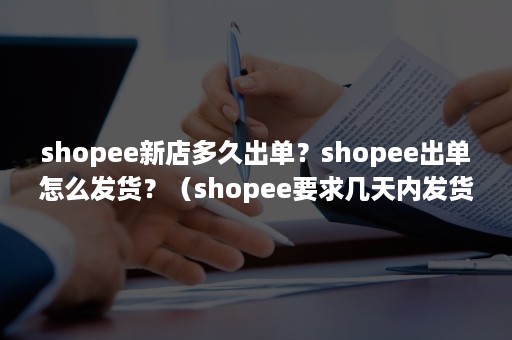 shopee新店多久出单？shopee出单怎么发货？（shopee要求几天内发货）