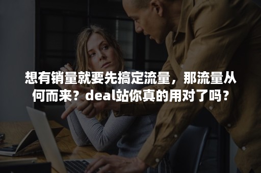 想有销量就要先搞定流量，那流量从何而来？deal站你真的用对了吗？