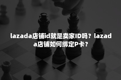 lazada店铺id就是卖家ID吗？lazada店铺如何绑定P卡？