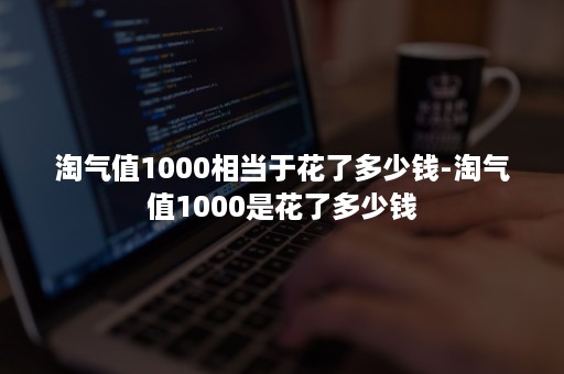 淘气值1000相当于花了多少钱-淘气值1000是花了多少钱