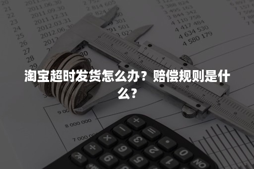 淘宝超时发货怎么办？赔偿规则是什么？