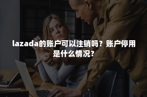 lazada的账户可以注销吗？账户停用是什么情况？