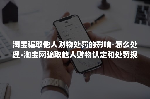 淘宝骗取他人财物处罚的影响-怎么处理-淘宝网骗取他人财物认定和处罚规则与实施细则进行查看