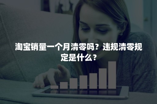淘宝销量一个月清零吗？违规清零规定是什么？