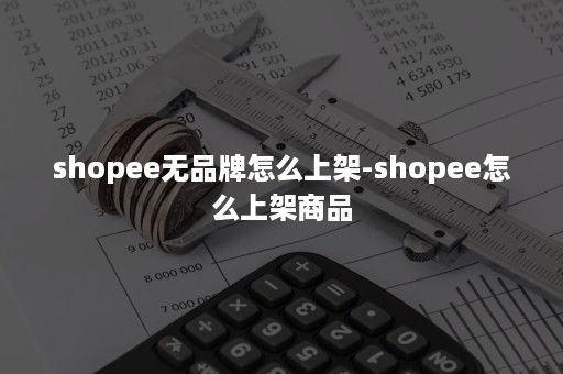 shopee无品牌怎么上架-shopee怎么上架商品