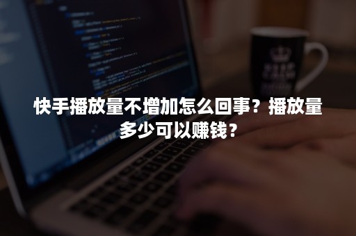 快手播放量不增加怎么回事？播放量多少可以赚钱？