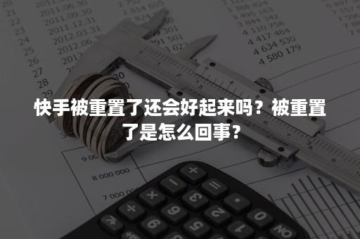 快手被重置了还会好起来吗？被重置了是怎么回事？