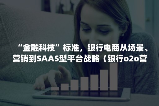 “金融科技”标准，银行电商从场景、营销到SAAS型平台战略（银行o2o营销模式）