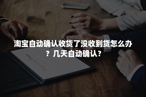 淘宝自动确认收货了没收到货怎么办？几天自动确认？