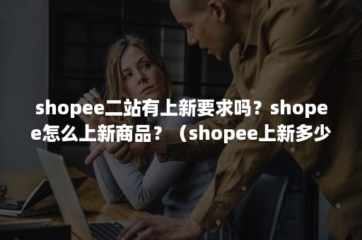 shopee二站有上新要求吗？shopee怎么上新商品？（shopee上新多少能开始出单）